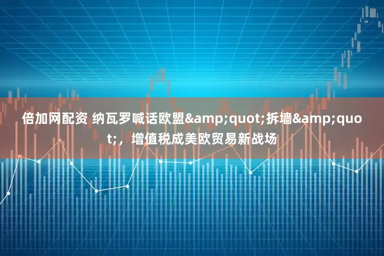 倍加网配资 纳瓦罗喊话欧盟"拆墙"，增值税成美欧贸易新战场