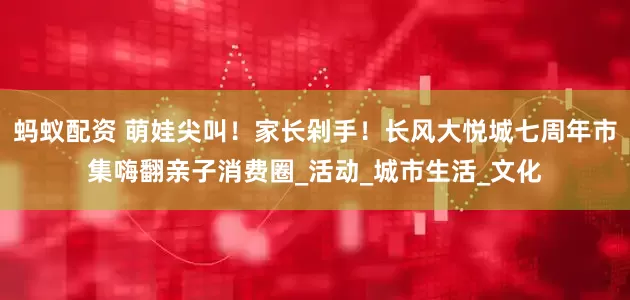 蚂蚁配资 萌娃尖叫！家长剁手！长风大悦城七周年市集嗨翻亲子消费圈_活动_城市生活_文化