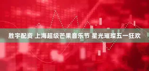 胜宇配资 上海超级芒果音乐节 星光璀璨五一狂欢