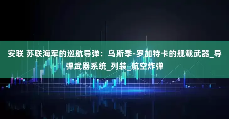 安联 苏联海军的巡航导弹：乌斯季-罗加特卡的舰载武器_导弹武器系统_列装_航空炸弹