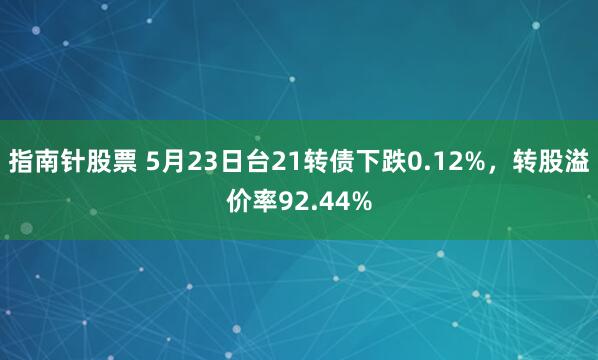 指南针股票 5月23日台21转债下跌0.12%，转股溢价率92.44%