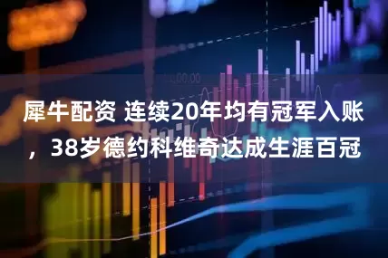 犀牛配资 连续20年均有冠军入账，38岁德约科维奇达成生涯百冠