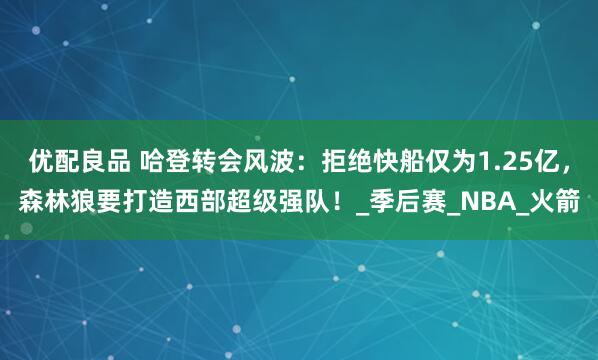 优配良品 哈登转会风波：拒绝快船仅为1.25亿，森林狼要打造西部超级强队！_季后赛_NBA_火箭