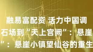 融易富配资 活力中国调研行｜从采石场到“天上宫阙”：悬崖小镇望仙谷的重生传奇
