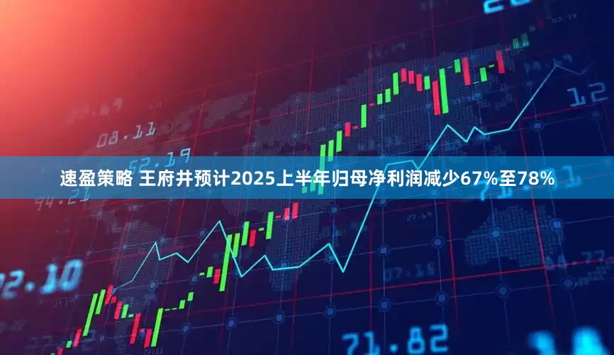 速盈策略 王府井预计2025上半年归母净利润减少67%至78%