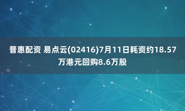 普惠配资 易点云(02416)7月11日耗资约18.57万港元回购8.6万股