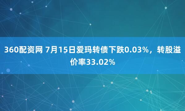 360配资网 7月15日爱玛转债下跌0.03%，转股溢价率33.02%