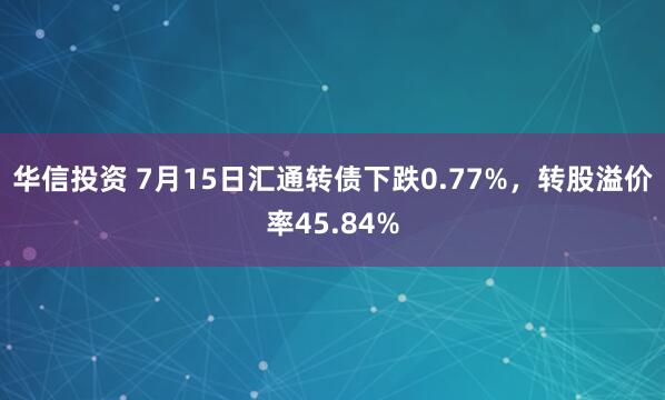 华信投资 7月15日汇通转债下跌0.77%，转股溢价率45.84%