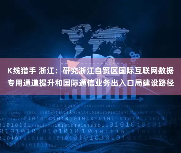 K线猎手 浙江：研究浙江自贸区国际互联网数据专用通道提升和国际通信业务出入口局建设路径