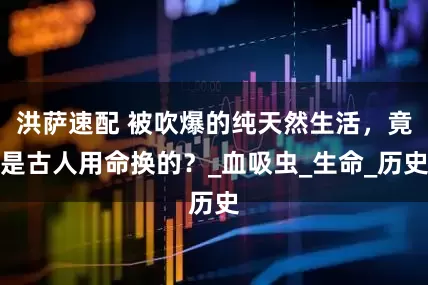 洪萨速配 被吹爆的纯天然生活，竟是古人用命换的？_血吸虫_生命_历史