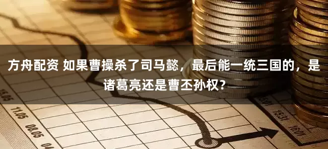 方舟配资 如果曹操杀了司马懿，最后能一统三国的，是诸葛亮还是曹丕孙权？