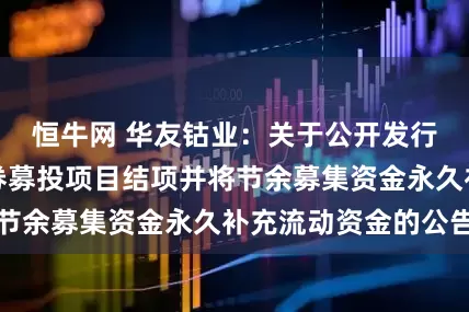 恒牛网 华友钴业：关于公开发行可转换公司债券募投项目结项并将节余募集资金永久补充流动资金的公告