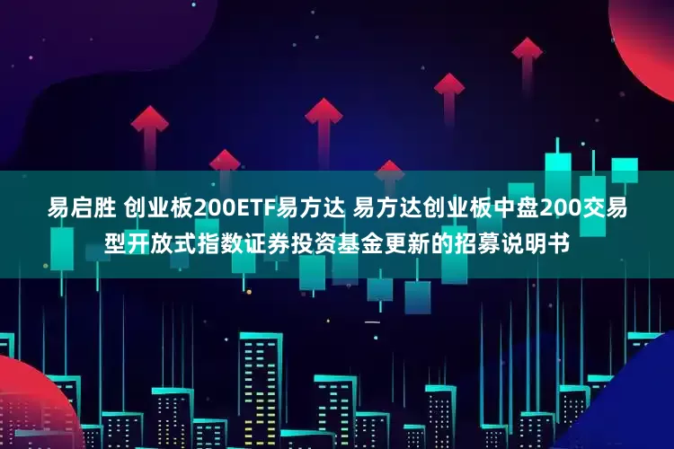 易启胜 创业板200ETF易方达 易方达创业板中盘200交易型开放式指数证券投资基金更新的招募说明书