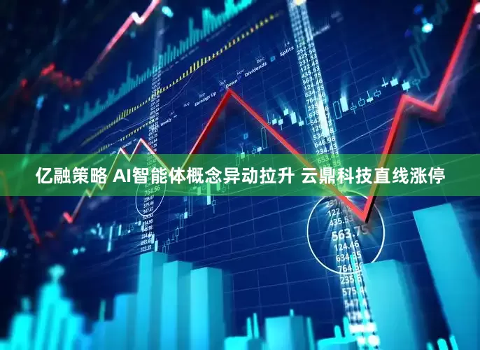 亿融策略 AI智能体概念异动拉升 云鼎科技直线涨停