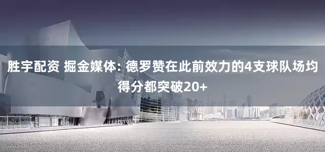 胜宇配资 掘金媒体: 德罗赞在此前效力的4支球队场均得分都突破20+