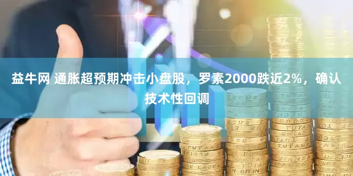 益牛网 通胀超预期冲击小盘股，罗素2000跌近2%，确认技术性回调